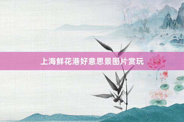 上海鲜花港好意思景图片赏玩