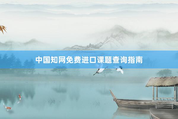 中国知网免费进口课题查询指南