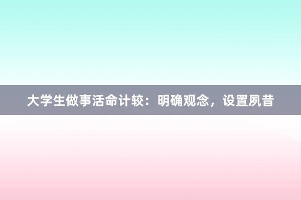 大学生做事活命计较:明确观念,设置夙昔
